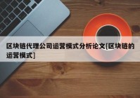 区块链代理公司运营模式分析论文[区块链的运营模式]