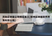 河南区块链公司排名前三[郑州区块链软件开发科技公司]