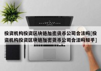 投资机构投资区块链加密货币公司合法吗[投资机构投资区块链加密货币公司合法吗知乎]