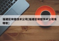 福建区块链技术公司[福建区块链技术公司有哪些]