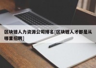 区块链人力资源公司排名[区块链人才都是从哪里招聘]