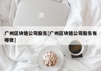 广州区块链公司股东[广州区块链公司股东有哪些]