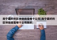 南宁最好的区块链园是哪个公司[南宁最好的区块链园是哪个公司做的]