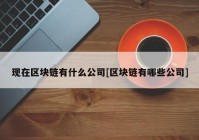 现在区块链有什么公司[区块链有哪些公司]