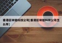 香港区块链科技公司[香港区块链科技公司怎么样]