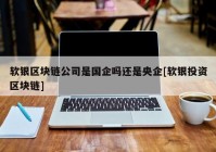 软银区块链公司是国企吗还是央企[软银投资区块链]