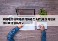 中国电信区块链公司待遇怎么样[中国电信金信区块链创新中心]