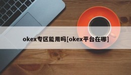 okex专区能用吗[okex平台在哪]