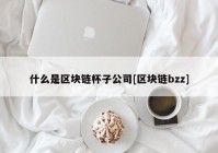 什么是区块链杯子公司[区块链bzz]