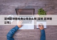 深圳区块链税务公司怎么样[深圳 区块链 公司]