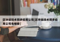 区块链技术初步应用公司[区块链技术初步应用公司有哪些]