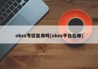 okex专区能用吗[okex平台在哪]