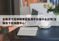 全国首个区块链安全监测平台是什么公司[全国首个区块链中心]