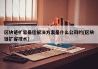 区块链扩容最佳解决方案是什么公司的[区块链扩容技术]